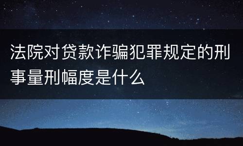 法院对贷款诈骗犯罪规定的刑事量刑幅度是什么