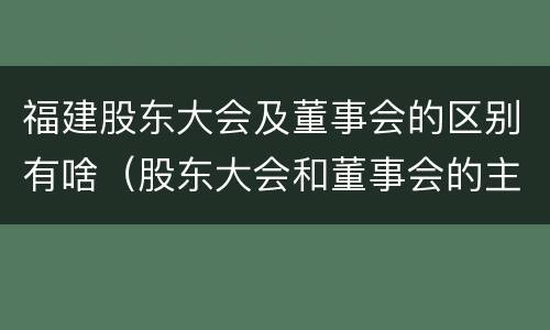 福建股东大会及董事会的区别有啥（股东大会和董事会的主要职责）