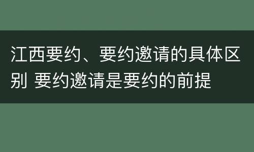 江西要约、要约邀请的具体区别 要约邀请是要约的前提