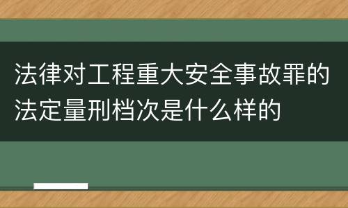 法律对工程重大安全事故罪的法定量刑档次是什么样的