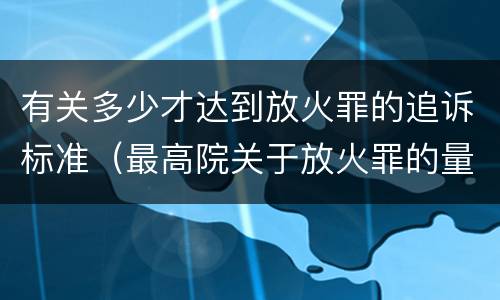 有关多少才达到放火罪的追诉标准（最高院关于放火罪的量刑标准）