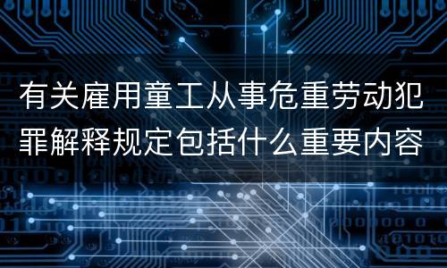 有关雇用童工从事危重劳动犯罪解释规定包括什么重要内容