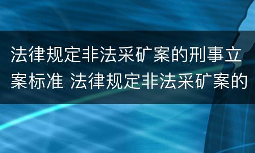 法律规定非法采矿案的刑事立案标准 法律规定非法采矿案的刑事立案标准是什么