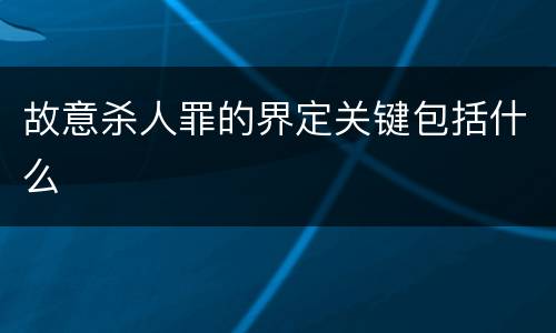 故意杀人罪的界定关键包括什么