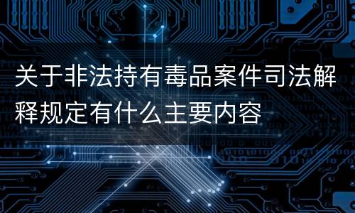 关于非法持有毒品案件司法解释规定有什么主要内容