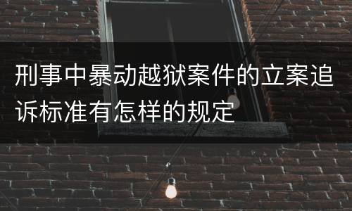 刑事中暴动越狱案件的立案追诉标准有怎样的规定