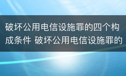 破坏公用电信设施罪的四个构成条件 破坏公用电信设施罪的四个构成条件是什么