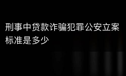 刑事中贷款诈骗犯罪公安立案标准是多少