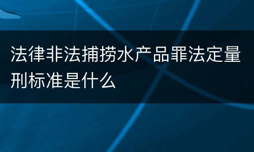 法律非法捕捞水产品罪法定量刑标准是什么