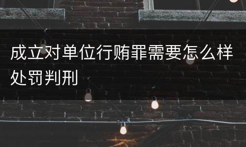 成立对单位行贿罪需要怎么样处罚判刑