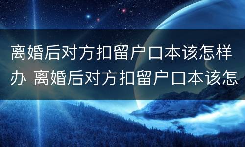 离婚后对方扣留户口本该怎样办 离婚后对方扣留户口本该怎样办理手续