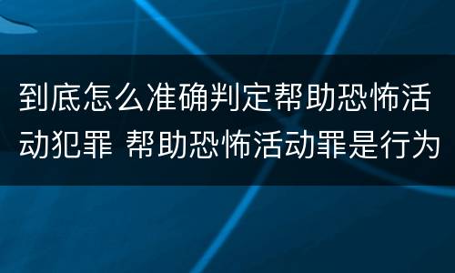 到底怎么准确判定帮助恐怖活动犯罪 帮助恐怖活动罪是行为犯吗