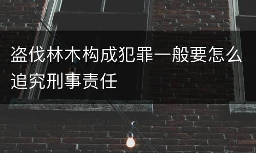 盗伐林木构成犯罪一般要怎么追究刑事责任