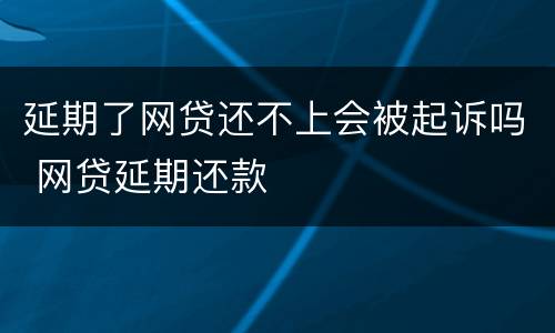 延期了网贷还不上会被起诉吗 网贷延期还款