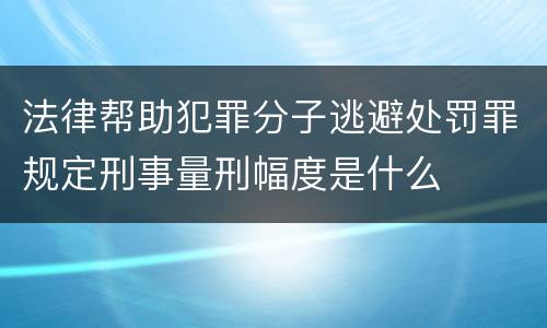 法律帮助犯罪分子逃避处罚罪规定刑事量刑幅度是什么