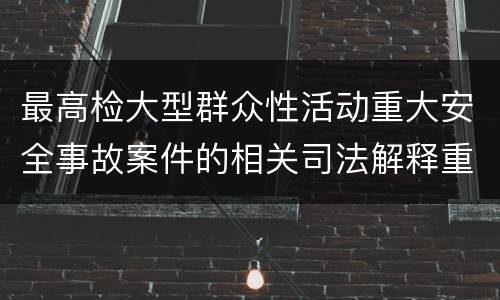 最高检大型群众性活动重大安全事故案件的相关司法解释重要规定都有哪些