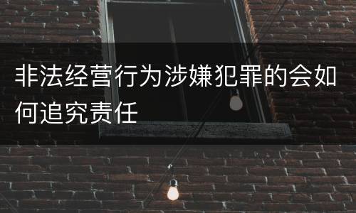 非法经营行为涉嫌犯罪的会如何追究责任