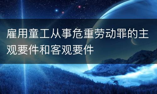 雇用童工从事危重劳动罪的主观要件和客观要件