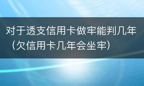 对于透支信用卡做牢能判几年（欠信用卡几年会坐牢）