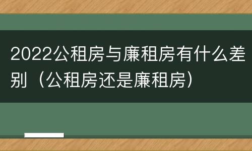 2022公租房与廉租房有什么差别（公租房还是廉租房）