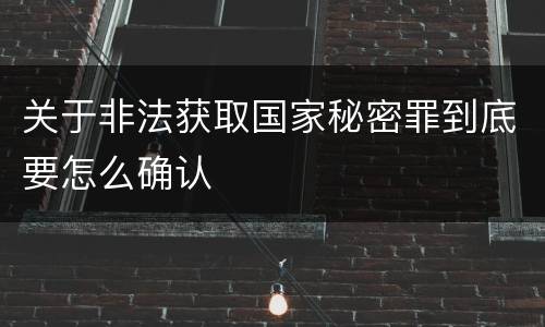 关于非法获取国家秘密罪到底要怎么确认