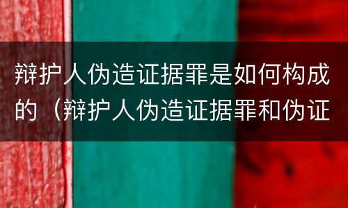 辩护人伪造证据罪是如何构成的（辩护人伪造证据罪和伪证罪）