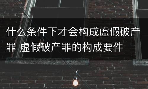 什么条件下才会构成虚假破产罪 虚假破产罪的构成要件