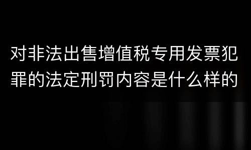 对非法出售增值税专用发票犯罪的法定刑罚内容是什么样的