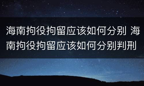 海南拘役拘留应该如何分别 海南拘役拘留应该如何分别判刑