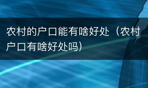 农村的户口能有啥好处（农村户口有啥好处吗）