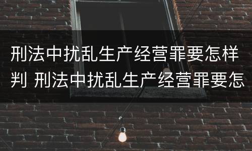 刑法中扰乱生产经营罪要怎样判 刑法中扰乱生产经营罪要怎样判决