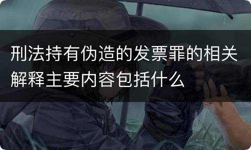 刑法持有伪造的发票罪的相关解释主要内容包括什么