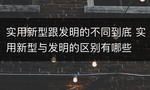 实用新型跟发明的不同到底 实用新型与发明的区别有哪些