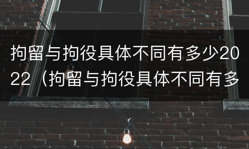 拘留与拘役具体不同有多少2022（拘留与拘役具体不同有多少2022规定）