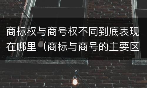 商标权与商号权不同到底表现在哪里（商标与商号的主要区别表现）