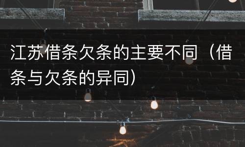 江苏借条欠条的主要不同（借条与欠条的异同）