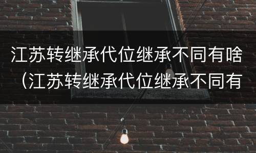 江苏转继承代位继承不同有啥（江苏转继承代位继承不同有啥影响）