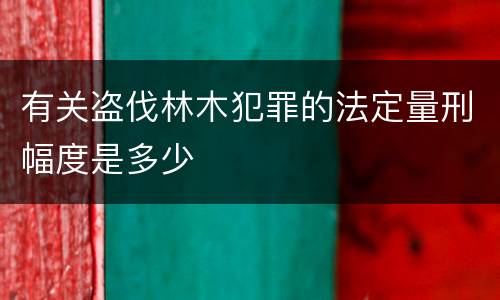 有关盗伐林木犯罪的法定量刑幅度是多少