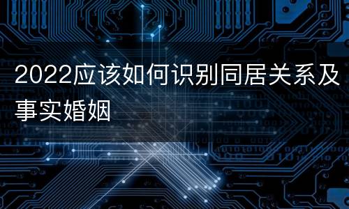 2022应该如何识别同居关系及事实婚姻