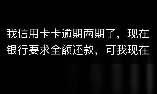 我信用卡卡逾期两期了，现在银行要求全额还款，可我现在没有还款能力以后会有什么后果