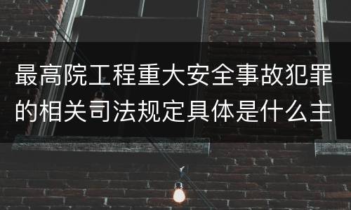 最高院工程重大安全事故犯罪的相关司法规定具体是什么主要内容