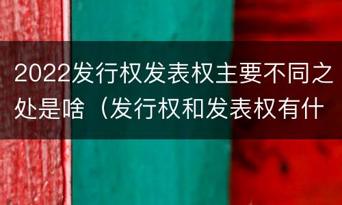 2022发行权发表权主要不同之处是啥（发行权和发表权有什么区别）