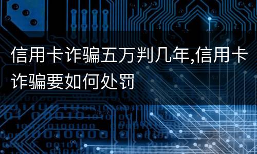 信用卡诈骗五万判几年,信用卡诈骗要如何处罚