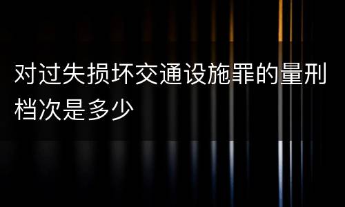 对过失损坏交通设施罪的量刑档次是多少