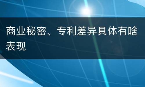 商业秘密、专利差异具体有啥表现