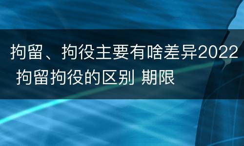 拘留、拘役主要有啥差异2022 拘留拘役的区别 期限