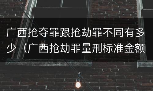 广西抢夺罪跟抢劫罪不同有多少（广西抢劫罪量刑标准金额）