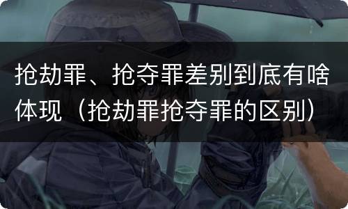 抢劫罪、抢夺罪差别到底有啥体现（抢劫罪抢夺罪的区别）