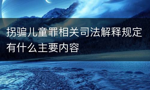 拐骗儿童罪相关司法解释规定有什么主要内容