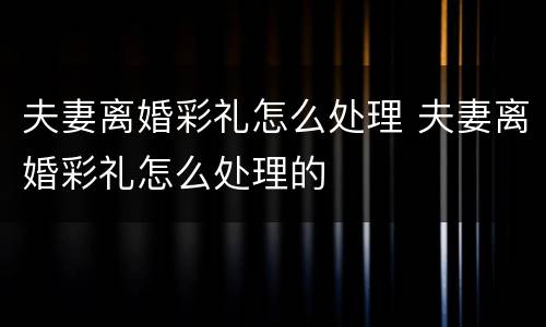 夫妻离婚彩礼怎么处理 夫妻离婚彩礼怎么处理的